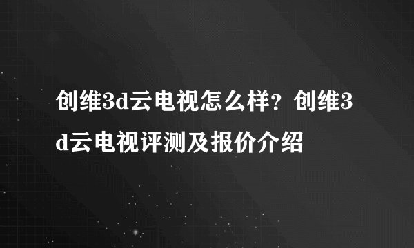 创维3d云电视怎么样？创维3d云电视评测及报价介绍