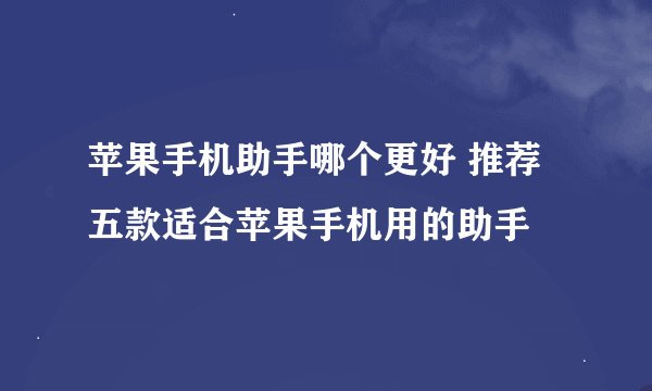 苹果手机助手哪个更好 推荐五款适合苹果手机用的助手
