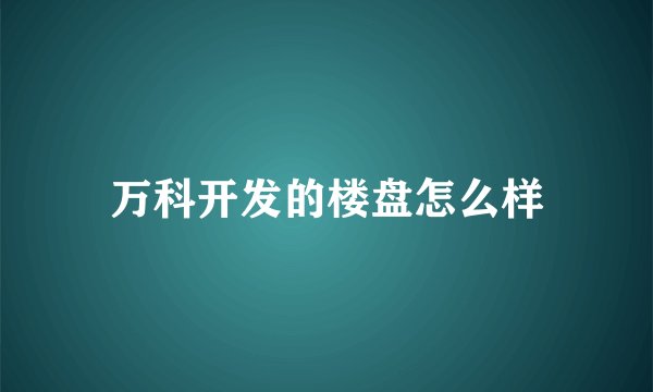 万科开发的楼盘怎么样