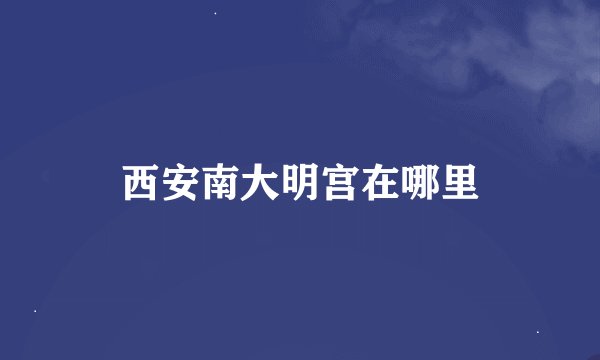 西安南大明宫在哪里
