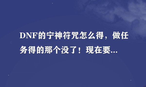 DNF的宁神符咒怎么得，做任务得的那个没了！现在要去哪里得到？