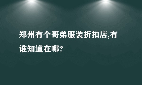 郑州有个哥弟服装折扣店,有谁知道在哪?