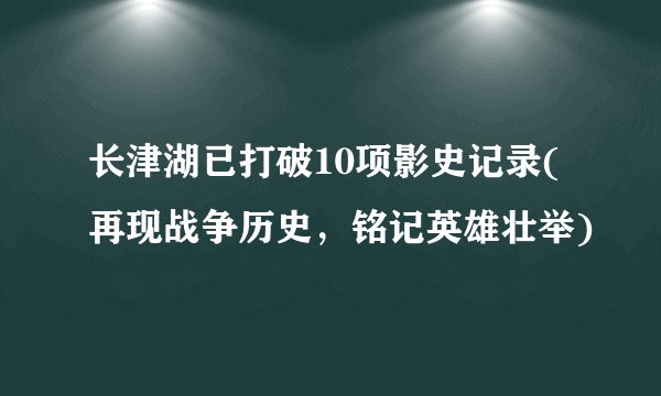 长津湖已打破10项影史记录(再现战争历史，铭记英雄壮举)