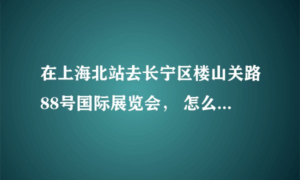 在上海北站去长宁区楼山关路88号国际展览会， 怎么去？具体路线。
