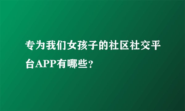专为我们女孩子的社区社交平台APP有哪些？