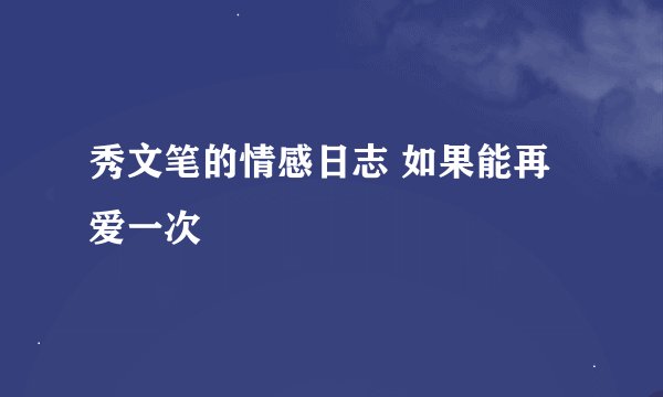秀文笔的情感日志 如果能再爱一次