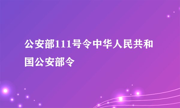 公安部111号令中华人民共和国公安部令