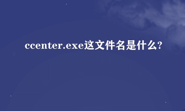 ccenter.exe这文件名是什么?