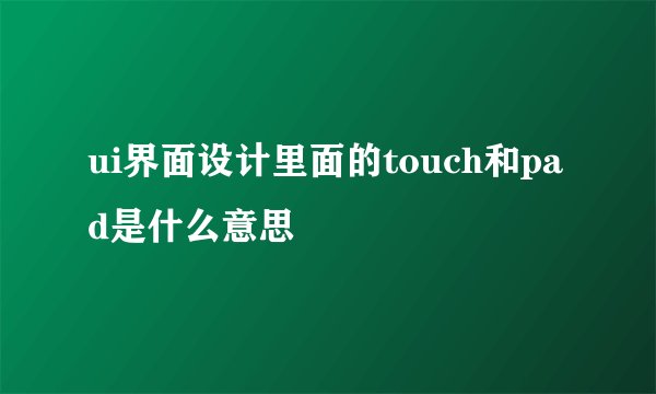ui界面设计里面的touch和pad是什么意思