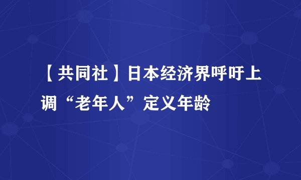 【共同社】日本经济界呼吁上调“老年人”定义年龄