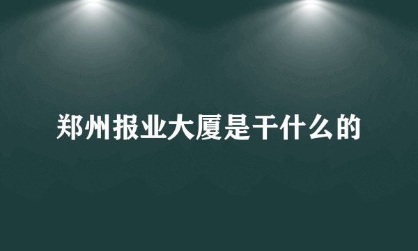 郑州报业大厦是干什么的