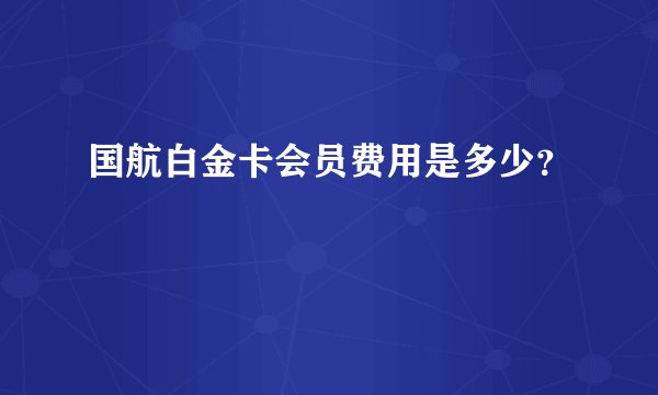 国航白金卡会员费用是多少？