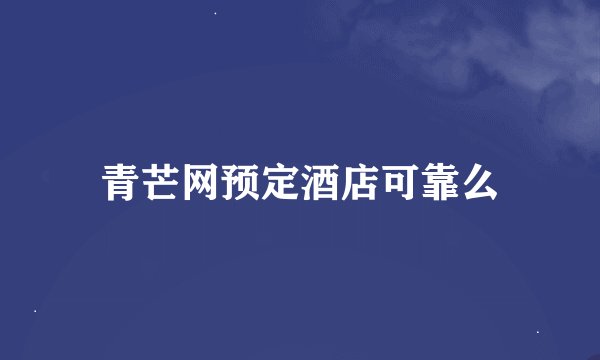 青芒网预定酒店可靠么