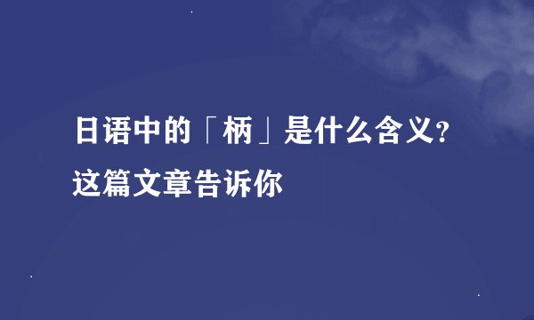 日语中的「柄」是什么含义？这篇文章告诉你