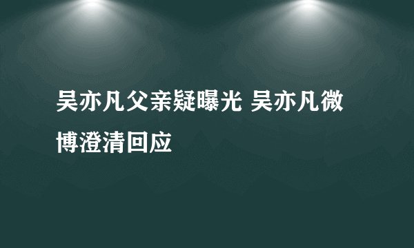 吴亦凡父亲疑曝光 吴亦凡微博澄清回应