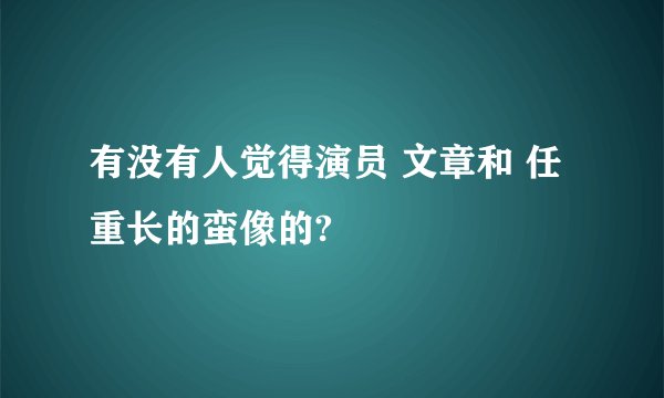 有没有人觉得演员 文章和 任重长的蛮像的?