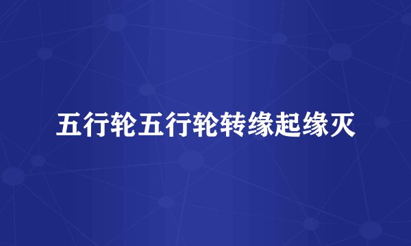 五行轮五行轮转缘起缘灭