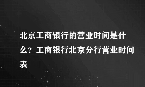 北京工商银行的营业时间是什么？工商银行北京分行营业时间表