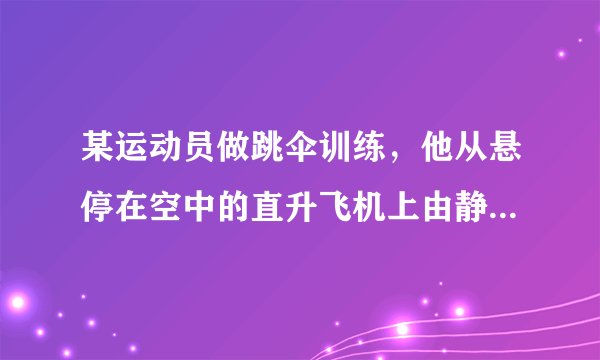 某运动员做跳伞训练，他从悬停在空中的直升飞机上由静止跳下，