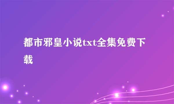 都市邪皇小说txt全集免费下载