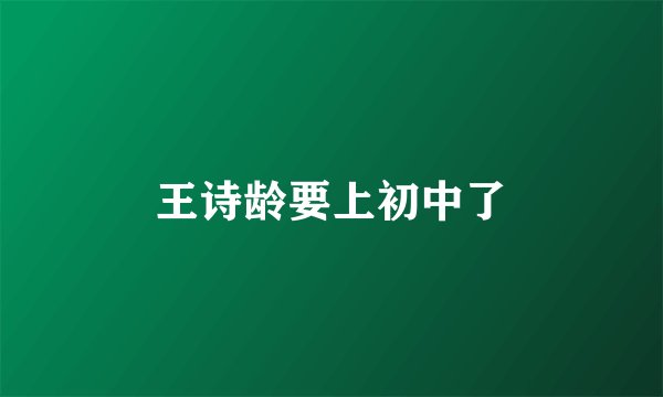 王诗龄要上初中了