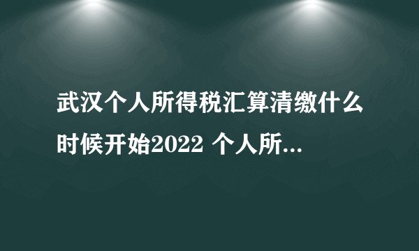 武汉个人所得税汇算清缴什么时候开始2022 个人所得税汇算清缴是每年的几月份