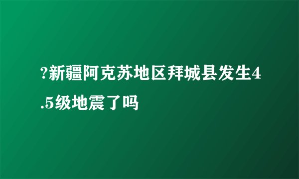 ?新疆阿克苏地区拜城县发生4.5级地震了吗