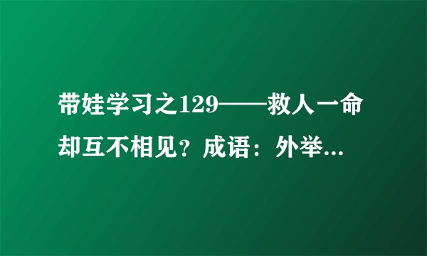带娃学习之129——救人一命却互不相见？成语：外举不避仇、内举不避亲