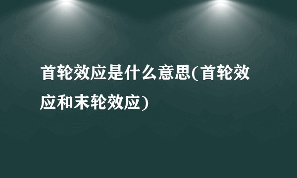 首轮效应是什么意思(首轮效应和末轮效应)