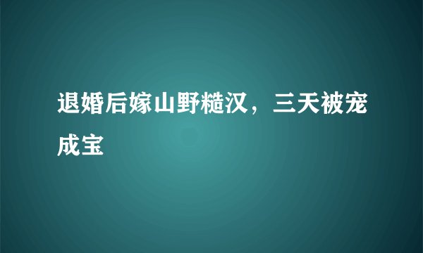 退婚后嫁山野糙汉，三天被宠成宝