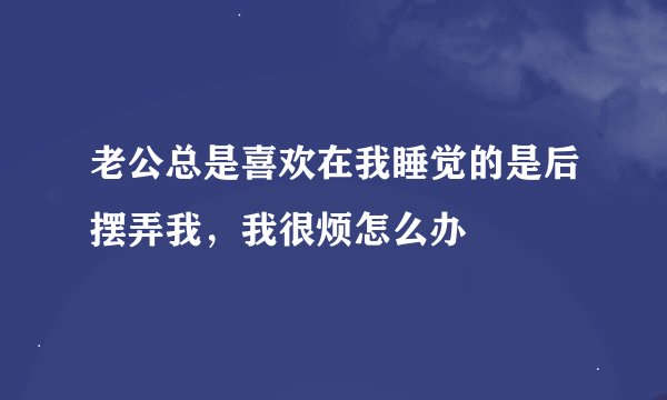 老公总是喜欢在我睡觉的是后摆弄我,我很烦怎么办