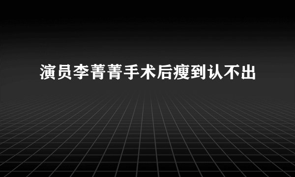 演员李菁菁手术后瘦到认不出