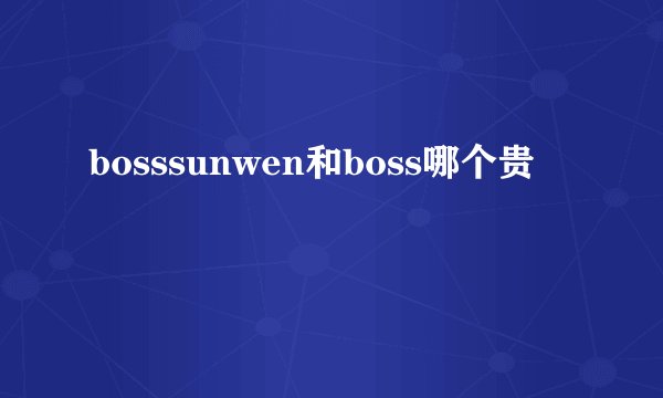 bosssunwen和boss哪个贵