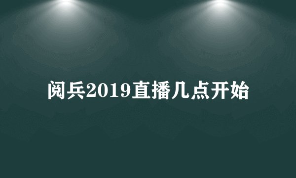 阅兵2019直播几点开始