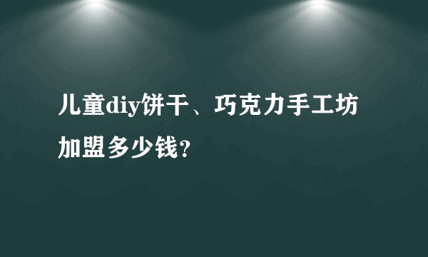 儿童diy饼干、巧克力手工坊加盟多少钱？