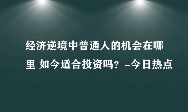 经济逆境中普通人的机会在哪里 如今适合投资吗？-今日热点