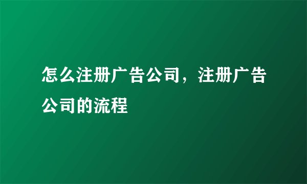 怎么注册广告公司，注册广告公司的流程