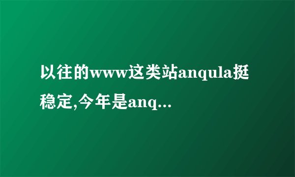 以往的www这类站anqula挺稳定,今年是anqula怎么回事啊com,老是...