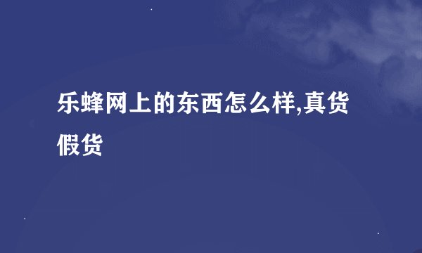 乐蜂网上的东西怎么样,真货假货