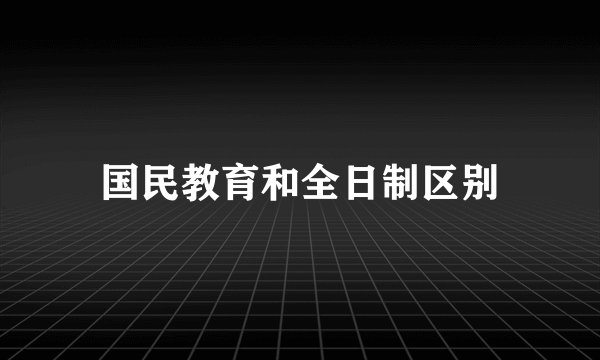 国民教育和全日制区别