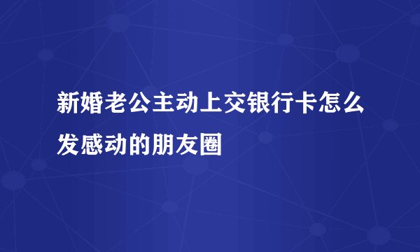 新婚老公主动上交银行卡怎么发感动的朋友圈