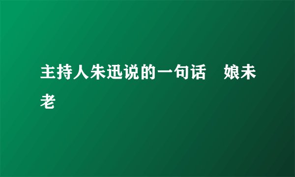 主持人朱迅说的一句话俆娘未老