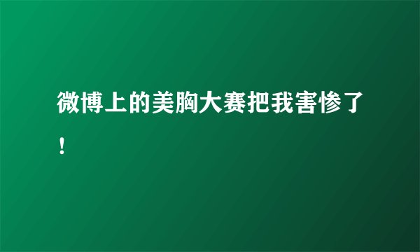 微博上的美胸大赛把我害惨了！