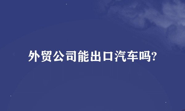 外贸公司能出口汽车吗?