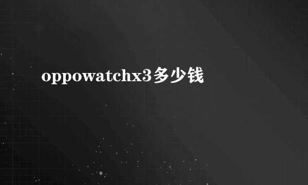 oppowatchx3多少钱