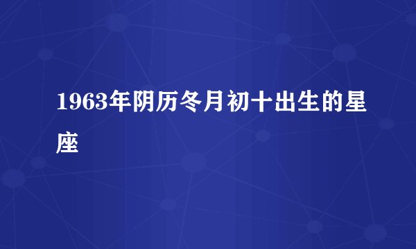 1963年阴历冬月初十出生的星座