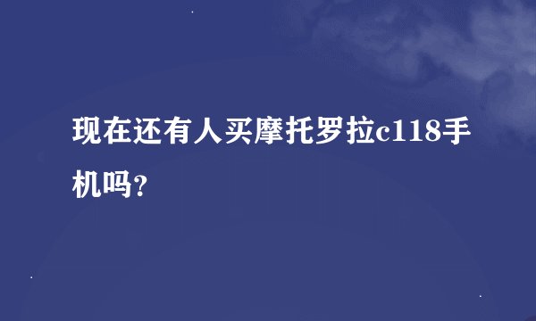 现在还有人买摩托罗拉c118手机吗？