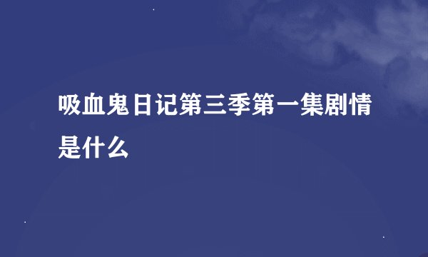 吸血鬼日记第三季第一集剧情是什么