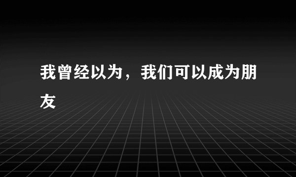 我曾经以为，我们可以成为朋友