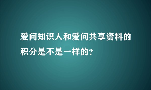 爱问知识人和爱问共享资料的积分是不是一样的？